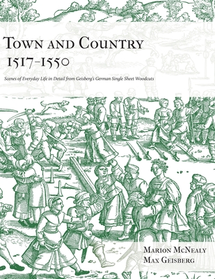 Town and Country 1517 - 1550: Scenes of Everyday Life in Detail from Geisberg's German Single Sheet Woodcuts - McNealy, Marion, and Geisberg, Max