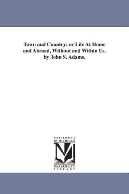 Town and Country; or Life At Home and Abroad, Without and Within Us. by John S. Adams. - Adams, John S (John Stowell)