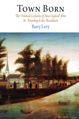 Town Born: The Political Economy of New England from Its Founding to the Revolution - Levy, Barry