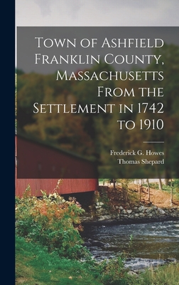 Town of Ashfield Franklin County, Massachusetts From the Settlement in 1742 to 1910 - Shepard, Thomas, and Howes, Frederick G