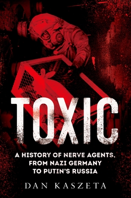 Toxic: A History of Nerve Agents, from Nazi Germany to Putin's Russia - Kaszeta, Dan