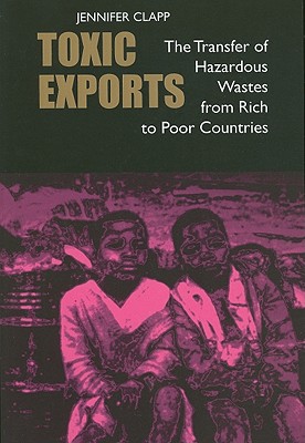 Toxic Exports: The Transfer of Hazardous Wastes from Rich to Poor Countries - Clapp, Jennifer, Professor