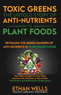 Toxic Greens: The Untold Story of Anti-Nutrients in Plant Foods: Revealing the hidden dangers of anti-nutrients in plant-based foods