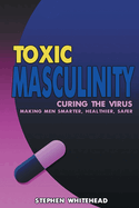 Toxic Masculinity: Curing the Virus: Making Men Smarter, Healthier, Safer