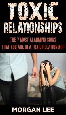 Toxic Relationships: 7 Alarming Signs that you are in a Toxic Relationship - Morgan, Lee