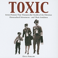 Toxic: Seven Poisons That Threaten the Health of the Christian Homeschool Movement--And Their Antidotes - Phillips, Doug