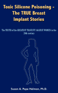 Toxic Silicone Poisoning - The True Breast Implant Stories: The Truth of the Greatest Travesty Against Women in the 20th Century