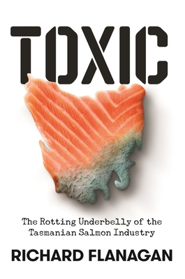 Toxic: The Rotting Underbelly of the Tasmanian Salmon Industry - Flanagan, Richard