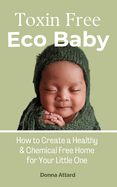 Toxin Free Eco Baby: How to Create a Healthy & Chemical Free Home for Your Little One