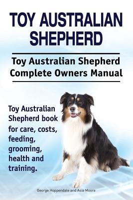 Toy Australian Shepherd. Toy Australian Shepherd Dog Complete Owners Manual. Toy Australian Shepherd book for care, costs, feeding, grooming, health and training. - Hoppendale, George, and Moore, Asia