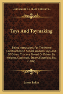 Toys And Toymaking: Being Instructions For The Home Construction Of Simple Wooden Toys, And Of Others That Are Moved Or Driven By Weights, Clockwork, Steam, Electricity, Etc. (1882)