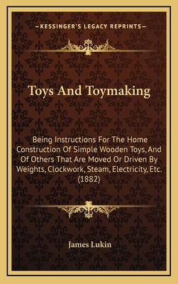 Toys and Toymaking: Being Instructions for the Home Construction of Simple Wooden Toys, and of Others That Are Moved or Driven by Weights, Clockwork, Steam, Electricity, Etc. (1882) - Lukin, James