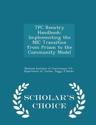 Tpc Reentry Handbook: Implementing the Nic Transition from Prison to the Community Model - Scholar's Choice Edition - National Institute of Corrections U S (Creator), and Burke, Peggy B