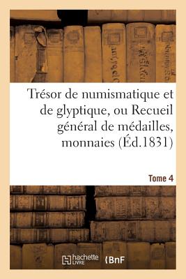 Trsor de Numismatique Et de Glyptique, Ou Recueil Gnral de Mdailles. Tome 4: , Monnaies, Pierres Graves, Bas-Reliefs Tant Anciens Que Modernes... - Sans Auteur