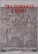 Tra Damasco E Roma: L'Architettura Di Apollodoro Nella Cultura Classica. Catalogo Della Mostra. Damasco 2001-2002 20 Dicembre-20 Gennaio