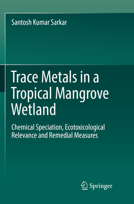 Trace Metals in a Tropical Mangrove Wetland: Chemical Speciation, Ecotoxicological Relevance and Remedial Measures - Sarkar, Santosh Kumar