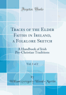 Traces of the Elder Faiths in Ireland, a Folklore Sketch, Vol. 1 of 2: A Handbook of Irish Pre-Christian Traditions (Classic Reprint)