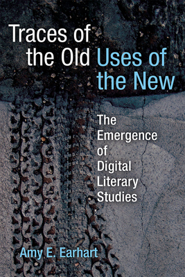 Traces of the Old, Uses of the New: The Emergence of Digital Literary Studies - Earhart, Amy E