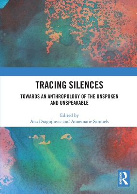 Tracing Silences: Towards an Anthropology of the Unspoken and Unspeakable - Dragojlovic, Ana (Editor), and Samuels, Annemarie (Editor)