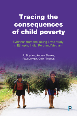 Tracing the consequences of child poverty: Evidence from the Young Lives study in Ethiopia, India, Peru and Vietnam - Boyden, Jo, and Dawes, Andrew, and Dornan, Paul