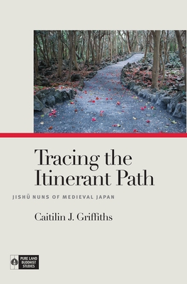 Tracing the Itinerant Path: Jish  Nuns of Medieval Japan - Griffiths, Caitilin J, and Payne, Richard K (Editor)