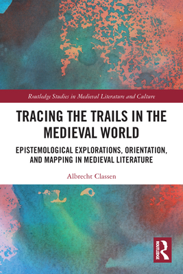 Tracing the Trails in the Medieval World: Epistemological Explorations, Orientation, and Mapping in Medieval Literature - Classen, Albrecht