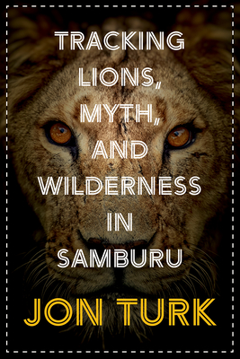 Tracking Lions, Myth, and Wilderness in Samburu - Turk, Jon