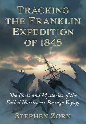 Tracking the Franklin Expedition of 1845: The Facts and Mysteries of the Failed Northwest Passage Voyage - Zorn, Stephen