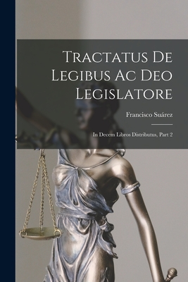 Tractatus De Legibus Ac Deo Legislatore: In Decem Libros Distributus, Part 2 - Surez, Francisco