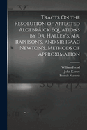 Tracts On the Resolution of Affected Algebrick Equations by Dr. Halley's, Mr. Raphson's, and Sir Isaac Newton's, Methods of Approximation