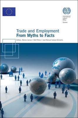 Trade and Employment: From Myths to Facts - Jansen, Marion (Editor), and Peters, Ralf (Editor), and Salazar-Xirinachs, Jos Manuel (Editor)