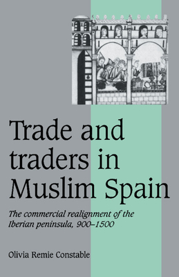 Trade and Traders in Muslim Spain: The Commercial Realignment of the Iberian Peninsula, 900-1500 - Constable, Olivia Remie