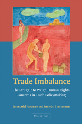 Trade Imbalance: The Struggle to Weigh Human Rights Concerns in Trade Policymaking - Aaronson, Susan Ariel, and Zimmerman, Jamie M