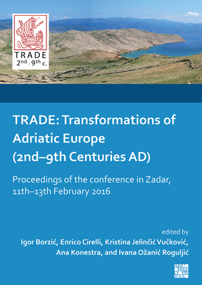 Trade: Transformations of Adriatic Europe (2nd-9th Centuries Ad): Proceedings of the Conference in Zadar, 11th-13th February 2016 - Borzic, Igor (Editor), and Cirelli, Enrico (Editor), and Vuckovic, Kristina Jelincic (Editor)