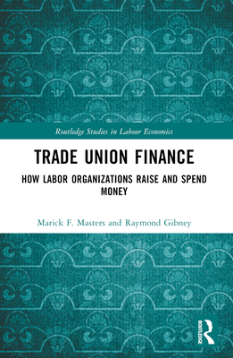 Trade Union Finance: How Labor Organizations Raise and Spend Money - Masters, Marick F, and Gibney, Raymond