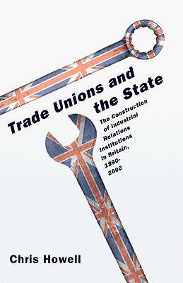 Trade Unions and the State: The Construction of Industrial Relations Institutions in Britain, 1890-2000 - Howell, Chris