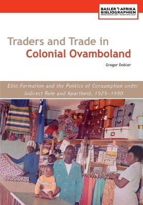 Traders and Trade in Colonial Ovamboland, 1925-1990. Elite Formation and the Politics of Consumption Under Indirect Rule and Apartheid - Dobler, Gregor