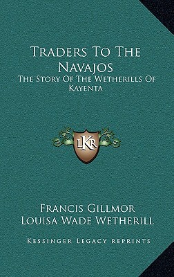 Traders To The Navajos: The Story Of The Wetherills Of Kayenta - Gillmor, Francis, PH.D., and Wetherill, Louisa Wade