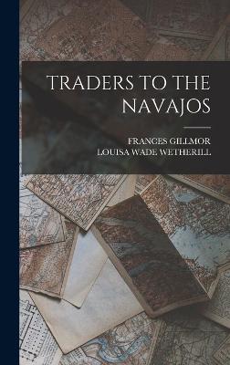 Traders to the Navajos - Gillmor, Frances, and Wetherill, Louisa Wade