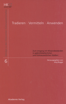 Tradieren - Vermitteln - Anwenden: Zum Umgang Mit Wissensbestnden in Sptmittelalterlichen Und Frhneuzeitlichen Stdten - Rogge, Jrg (Editor)