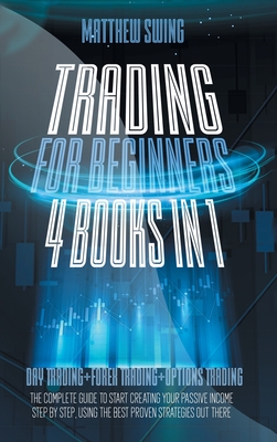 Trading for Beginners: 4 Books in One: Day Trading + Forex Trading + Options Trading The Complete Guide to Start Creating Your Passive Income Step by Step, Using The Best Proven Strategies Out There - Swing, Matthew