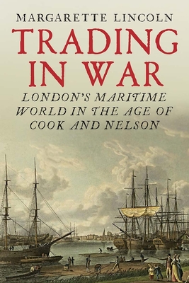 Trading in War: London's Maritime World in the Age of Cook and Nelson - Lincoln, Margarette