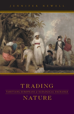 Trading Nature: Tahitians, Europeans, and Ecological Exchange - Newell, Jennifer