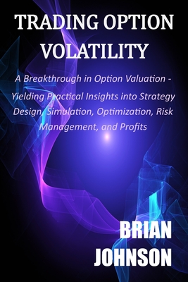 Trading Option Volatility: A Breakthrough in Option Valuation, Yielding Practical Insights into Strategy Design, Simulation, Optimization, Risk Management, and Profits - Johnson, Brian