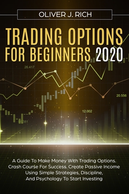 Trading Options for Beginners 2020: A Guide To Make Money With Trading Options. Crash Course For Success. Create Passive Income Using Simple Strategies, Discipline, And Psychology To Start Investing - Rich, Oliver J