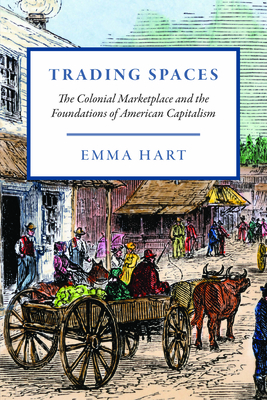 Trading Spaces: The Colonial Marketplace and the Foundations of American Capitalism - Hart, Emma