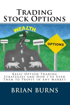 Trading Stock Options: Basic Option Trading Strategies And How I'Ve Used Them To Profit In Any Market - Burns, Brian