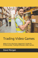 Trading Video Games: Make It Your Business. Beginners' Guide for Professionally Trading Wholesale Video Games.