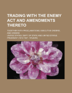 Trading with the Enemy ACT and Amendments Thereto: Together with Proclamations, Executive Orders, and Orders