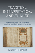 Tradition, Interpretation, and Change: Developments in the Liturgy of Medieval and Early Modern Ashkenaz